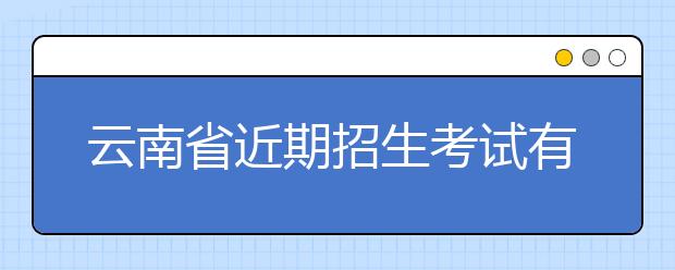 云南省近期招生考试有关工作安排的通告