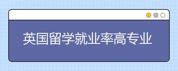 英国留学就业率高专业及注意事项详解