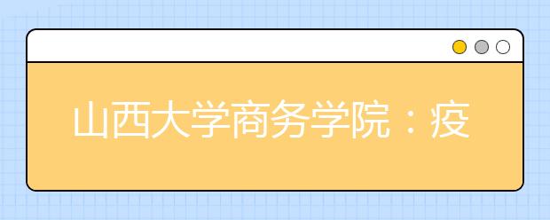 山西大学商务学院：疫情防控不松懈、教学科研不停步！