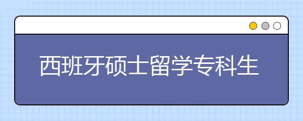 西班牙硕士留学专科生申请详解