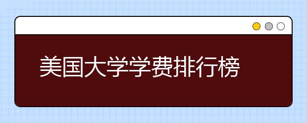 美国大学学费排行榜 哪些大学留学性价比高