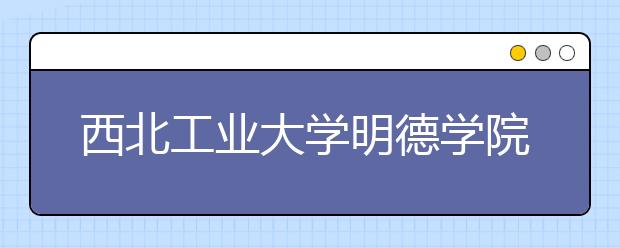 <a target="_blank" href="/xuexiao6347/" title="西北工业大学明德学院">西北工业大学明德学院</a>拟转设为西安明德理工学院