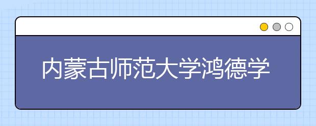 内蒙古师范大学鸿德学院拟转设为内蒙古鸿德文理学院