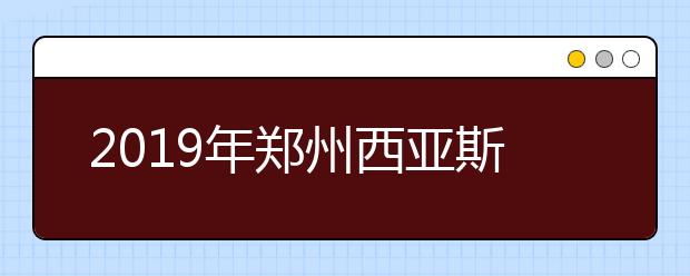 2019年郑州西亚斯学院河南省艺术类专业招生计划