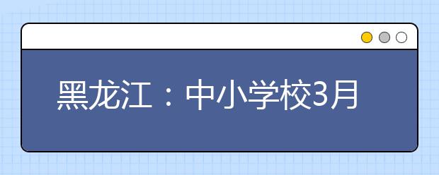 黑龙江：中小学校3月2日起组织线上开课