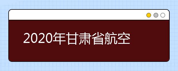 2020年甘肃省航空服务艺术与管理专业统一考试大纲