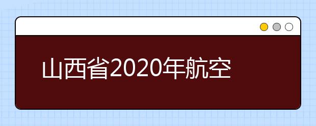 山西省2020年航空服务艺术与管理专业省级联考合格线