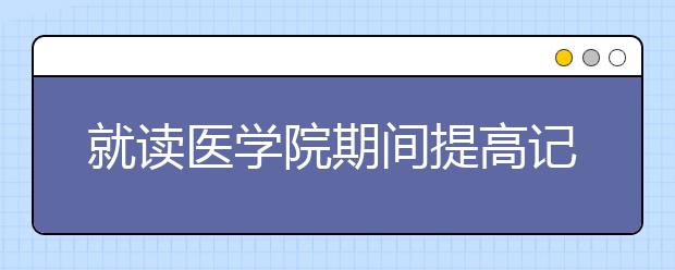 就读医学院期间提高记忆力的小窍门