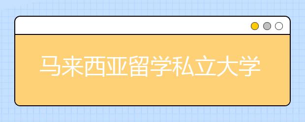 马来西亚留学私立大学与公立大学有何不同