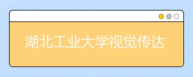 湖北工业大学视觉传达设计、产品设计入选省级一流专业建设点