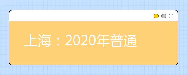 上海：2020年普通高校春季考试招生志愿填报及录取问答