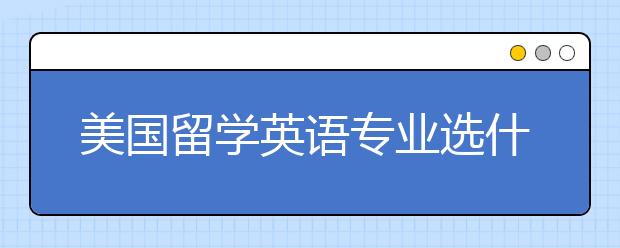 美国留学英语专业选什么方向好？