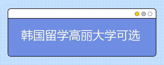 韩国留学高丽大学可选择热门专业有哪些