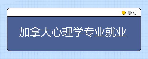 加拿大心理学专业就业前景是怎样的呢？