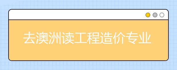 去澳洲读工程造价专业怎么样？