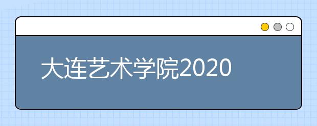 大连艺术学院2020年新增戏剧影视美术设计、艺术教育、流行音乐专业