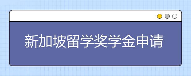 新加坡留学奖学金申请注意事项