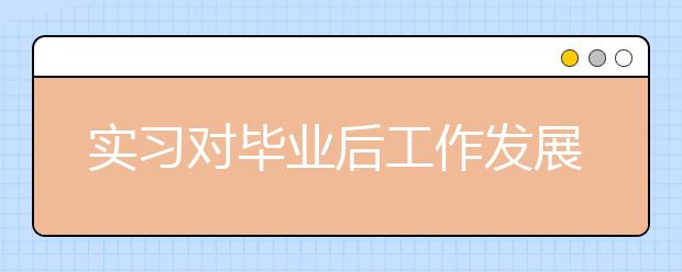 实习对毕业后工作发展重要性全指南