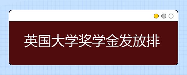 英国大学奖学金发放排行榜