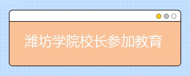 潍坊学院校长参加教育部2020年艺术类专业招生考试工作视频会议