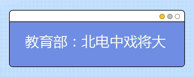 教育部：北电中戏将大量取消校考，部分专业按高考成绩录取！