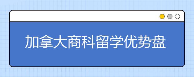 加拿大商科留学优势盘点 为什么要去加拿大读商科