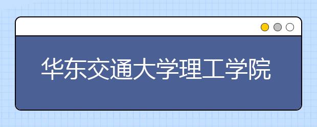 <a target="_blank" href="/xuexiao6770/" title="华东交通大学理工学院">华东交通大学理工学院</a>2020年艺术类校考招生简章