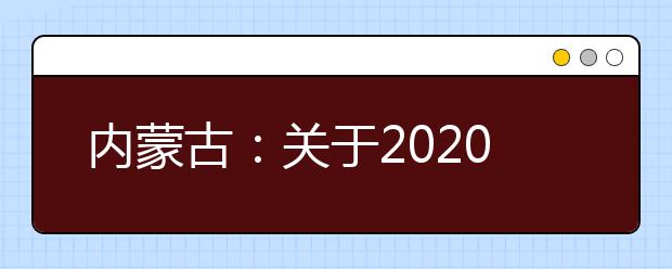 内蒙古：关于2020年普通高考考试科目及计分办法的补充通知