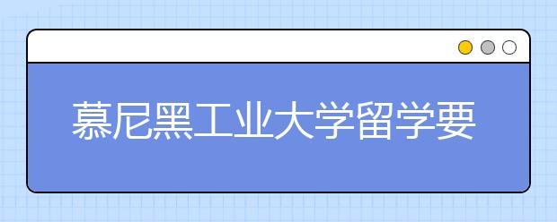 慕尼黑工业大学留学要求