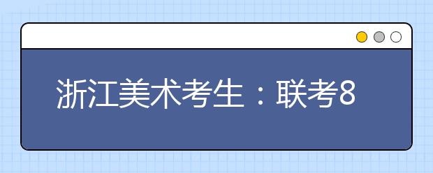 浙江美术考生：联考85分文化课430分可报考的院校