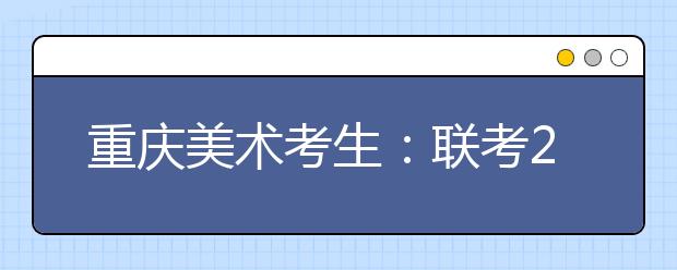 重庆美术考生：联考255分文化课440分可报考的院校