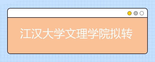 <a target="_blank" href="/xuexiao6852/" title="江汉大学文理学院">江汉大学文理学院</a>拟转设为武汉文理学院