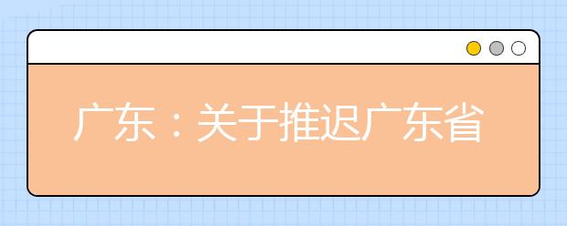 广东：关于推迟广东省2020年高等职业院校自主招生工作时间的通知