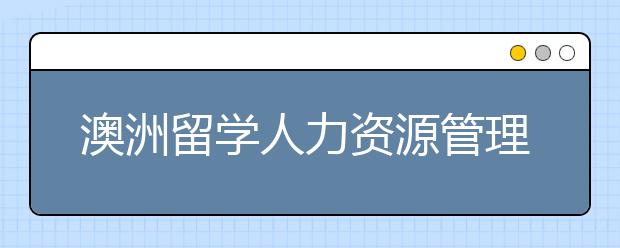 澳洲留学人力资源管理专业大学有哪些？