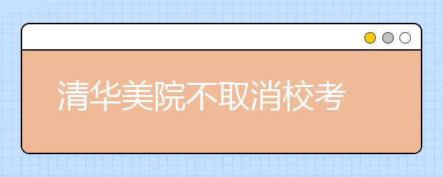 清华美院不取消校考 初选高考前 校考高考后