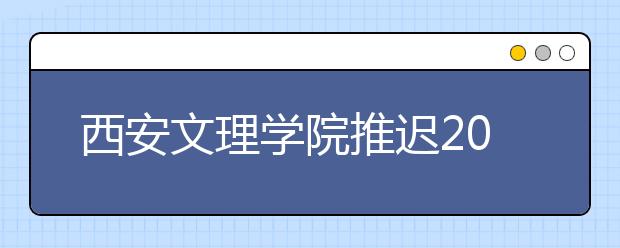 西安文理学院推迟2020年书法校考报名及考试时间