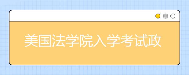 美国法学院入学考试政策一览表