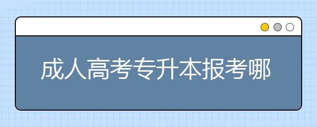 成人高考专升本报考哪些专业就业前景好？