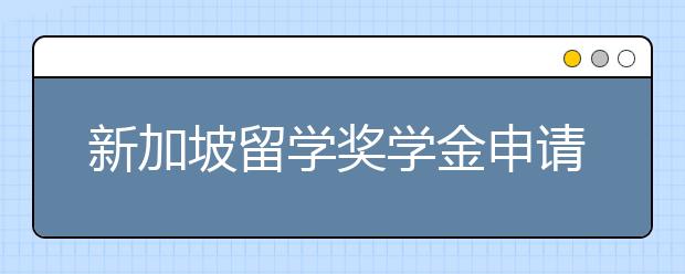 新加坡留学奖学金申请条件 研究生如何申请奖学金