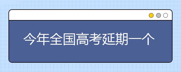 今年全国高考延期一个月 考试时间：7月7日至8日