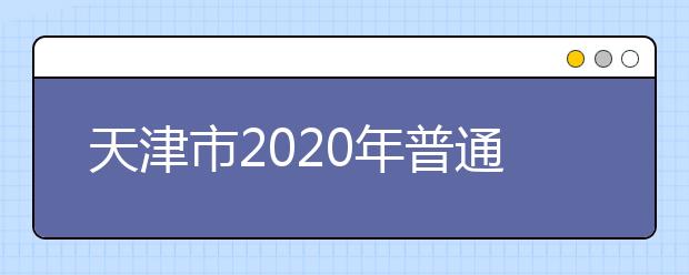 天津市2020年普通高校招生志愿填报与投档录取实施方案