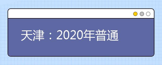 天津：2020年普通高校招生志愿填报与投档录取实施方案
