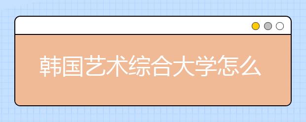韩国艺术综合大学怎么样