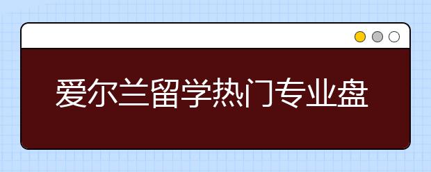 爱尔兰留学热门专业盘点 出国留学哪些专业就业前景好