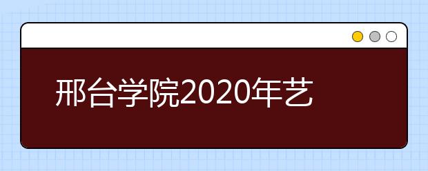 邢台学院2020年艺术类专业招生简章【调整版】
