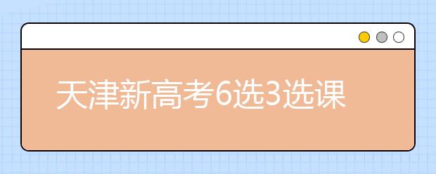 天津新高考6选3选课指南技巧解读 最聪明的组合