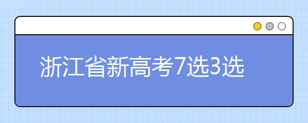 浙江省新高考7选3选课指南发布 七选三技巧解读