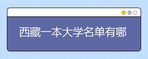 西藏一本大学名单有哪些 一本大学排名及分数线(最新版)