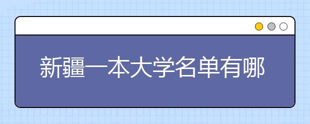 新疆一本大学名单有哪些 一本大学排名及分数线(最新版)