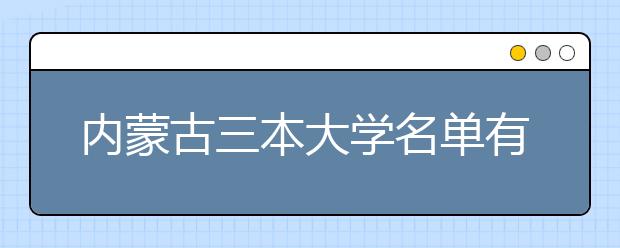 内蒙古三本大学名单有哪些 三本大学排名及分数线(最新版)